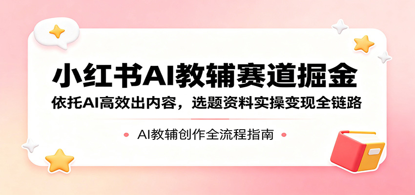 小红书AI教辅赛道掘金：依托AI高效出内容，选题资料实操变现全链路-玩备项目资源网