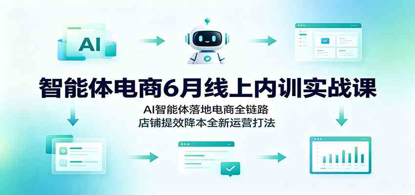 智能体电商6月线上内训实战课:AI智能体落地电商全链路,店铺提效降本全新运营打法-玩备项目资源网