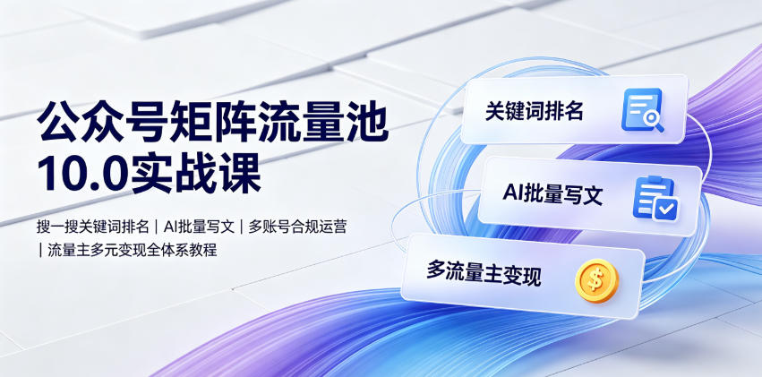 公众号矩阵流量池10.0实战课|搜一搜关键词排名、AI批量写文、多账号合规运营、流量主多元变现全体系教程-玩备项目资源网