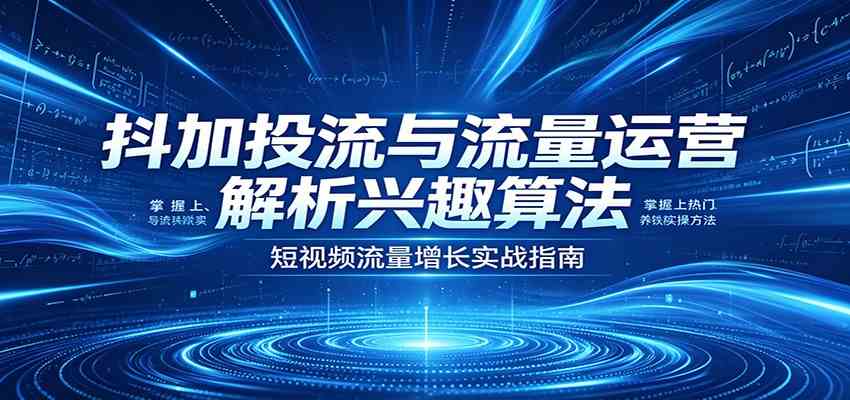 抖加投流与流量运营：解析兴趣算法，掌握上热门、养铁粉实操方法-玩备项目资源网