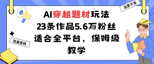 AI穿越题材玩法：23条作品收获5.6W粉丝适合全平台，保姆级教学-玩备项目资源网