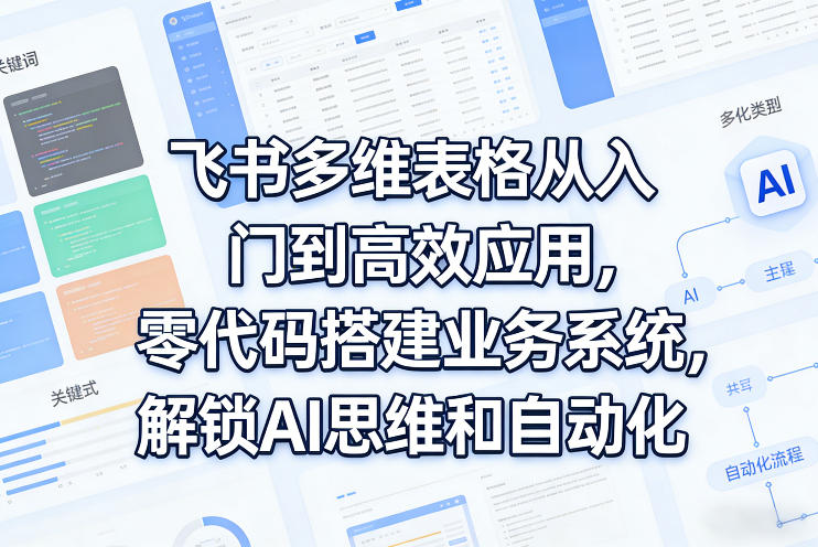 飞书多维表格从入门到高效应用,零代码搭建业务系统,解锁AI思维和自动化-玩备项目资源网
