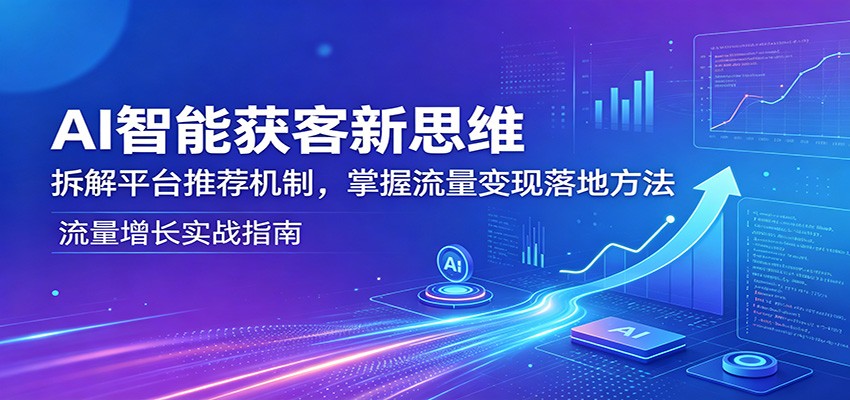AI智能获客新思维：拆解平台推荐机制，掌握流量变现落地方法-玩备项目资源网