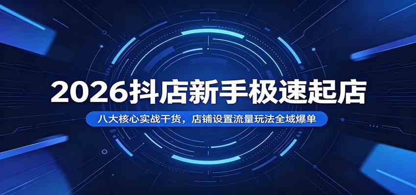 2026抖店新手极速起店：八大核心实战干货，店铺设置流量玩法全域爆单-玩备项目资源网