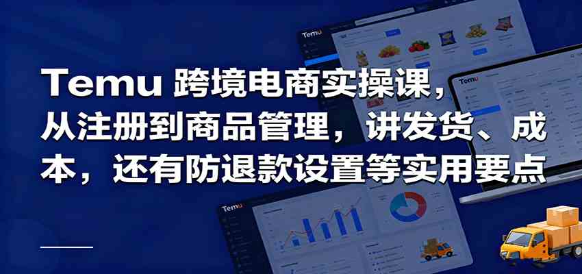 Temu跨境半托管实操，从注册到商品管理，讲发货、成本，还有防退款设置等实用要点-玩备项目资源网