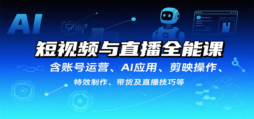 短视频与直播全能课，含账号运营、AI应用、剪映操作、特效制作、带货及直播技巧等-玩备项目资源网