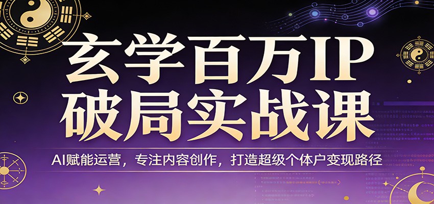 玄学百万IP破局实战课：AI赋能运营，专注内容创作，打造超级个体户变现路径-玩备项目资源网