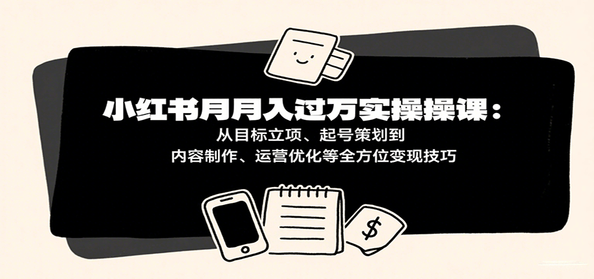 小红书月入十万实操课：从目标立项、起号策划到内容制作、运营优化等全方位变现技巧-玩备项目资源网