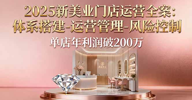 （16216期）2025新美业门店运营全案：体系搭建-运营管理-风险控制，单店年利润破200万-玩备项目资源网