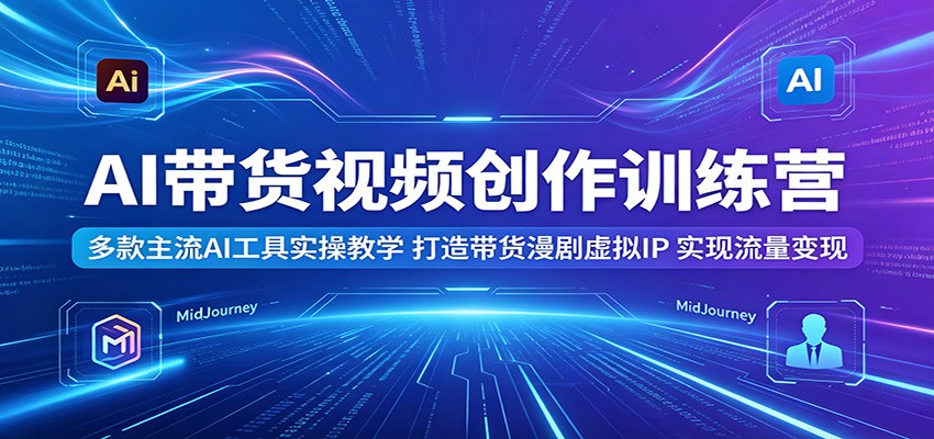 AI带货视频创作训练营：多款主流AI工具实操教学，打造带货漫剧虚拟IP，实现流量变现-玩备项目资源网