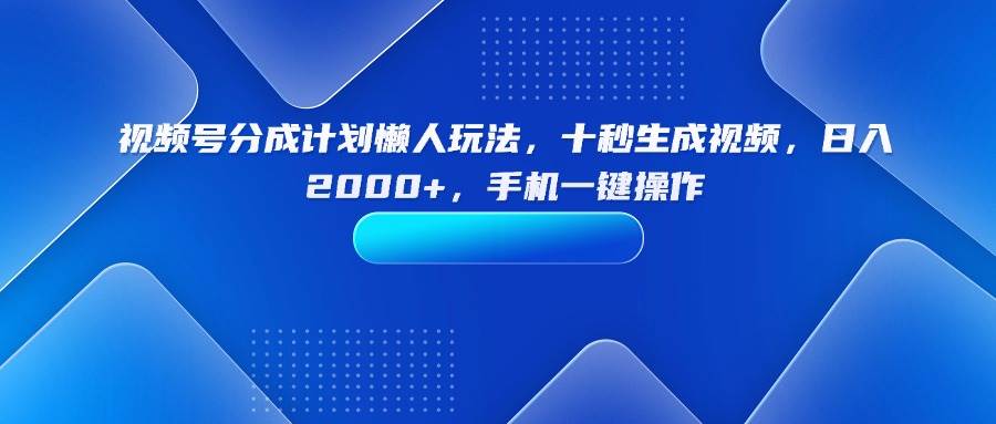 （15932期）视频号分成计划懒人玩法，十秒生成视频，日入2000+，手机一键操作-玩备项目资源网