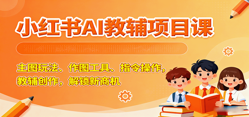 小红书AI教辅项目课，主图玩法、作图工具、指令操作，教辅创作，解锁新商机-玩备项目资源网