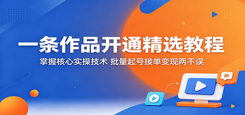 一条作品开通精选教程:掌握核心实操技术,批量起号接单变现两不误-玩备项目资源网