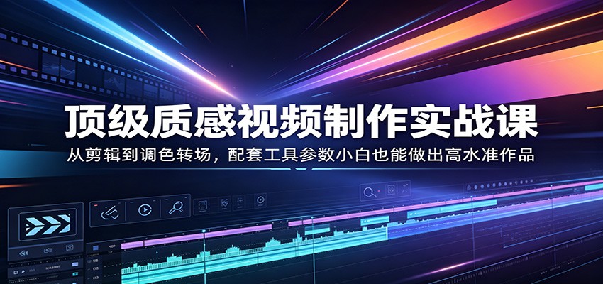 顶级质感视频制作实战课：从剪辑到调色转场，配套工具参数小白也能做出高水准作品-玩备项目资源网