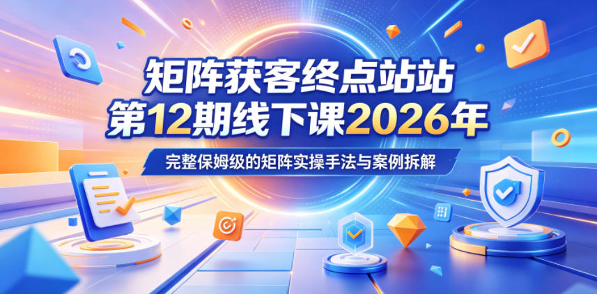 矩阵获客终点站第12期线下课2026年5月22-23号，完整保姆级的矩阵实操手法与案例拆解-玩备项目资源网