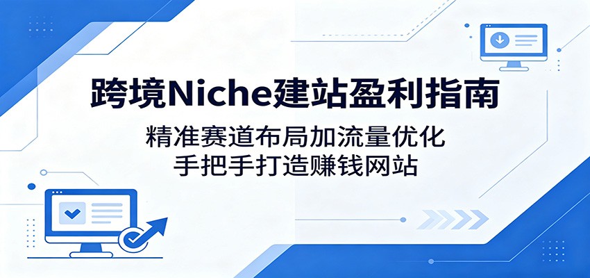 跨境Niche建站盈利指南：精准赛道布局加流量优化，手把手打造赚钱网站-玩备项目资源网