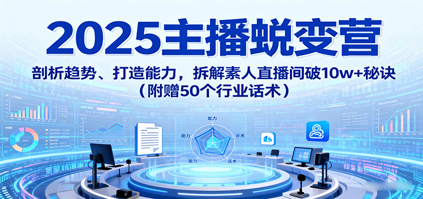2025主播蜕变营：剖析趋势、打造能力，拆解素人直播间破10w+秘诀（附赠50个行业话术）-玩备项目资源网