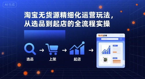 淘宝无货源精细化运营玩法，从选品到起店的全流程实操-玩备项目资源网