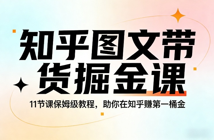 知乎图文带货掘金课,11节课保姆级教程,助你在知乎賺第一桶金-玩备项目资源网