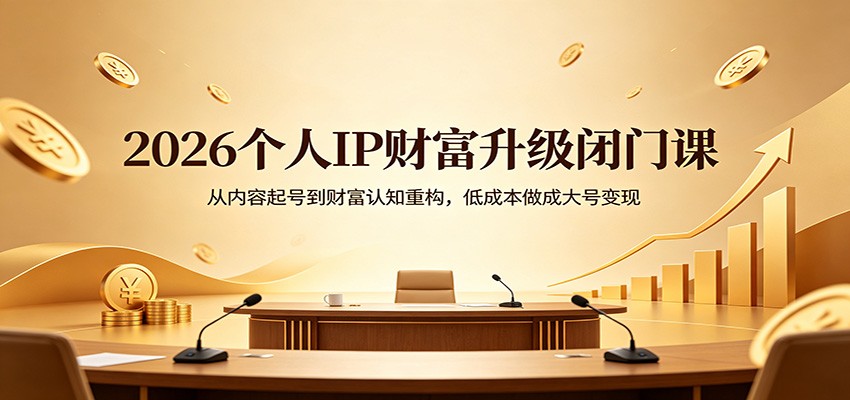 2026个人IP财富升级闭门课：从内容起号到财富认知重构，低成本做成大号变现-玩备项目资源网