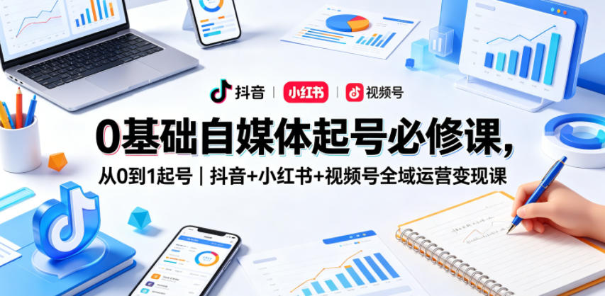 0基础自媒体起号必修课,从0到1起号|抖音+小红书+视频号全域运营变现课-玩备项目资源网