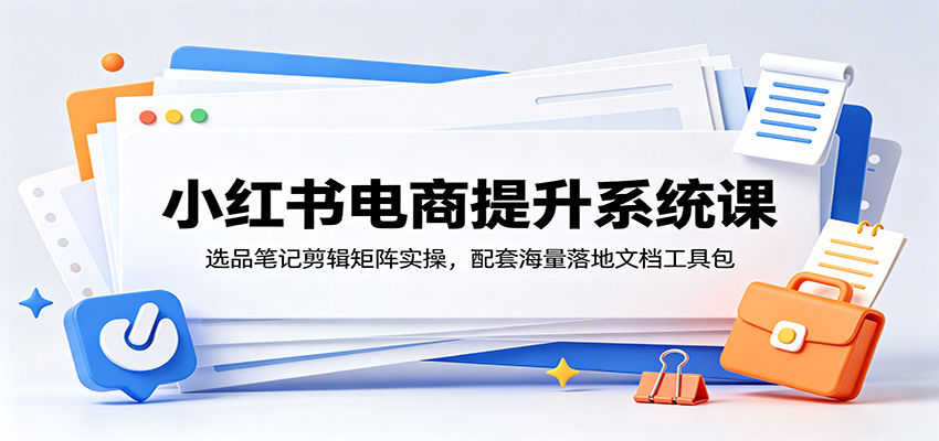 小红书电商提升系统课:选品笔记剪辑矩阵实操,配套海量落地文档工具包-玩备项目资源网