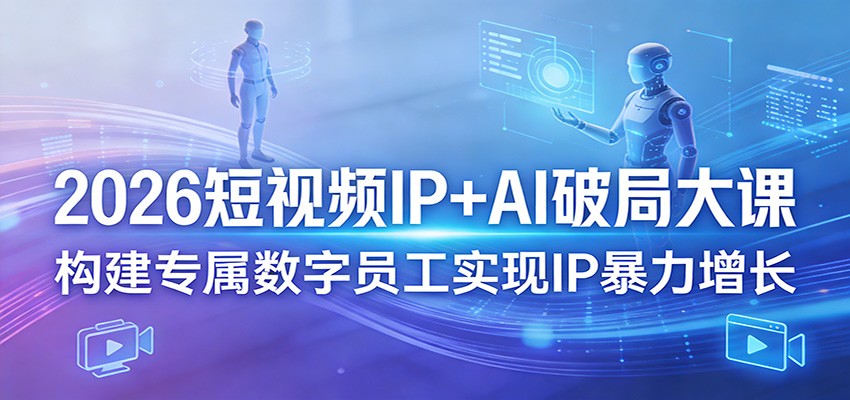 2026短视频IP+AI破局大课，构建专属数字员工实现IP暴力增长-玩备项目资源网