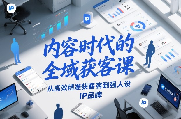 内容时代的全域获客课，从高效精准获客到强人设IP品牌-玩备项目资源网