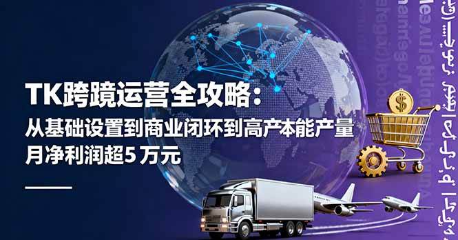 （16179期）TK跨境运营全攻略：从基础设置到商业闭环到低成本量产，月净利润超5万美元-玩备项目资源网