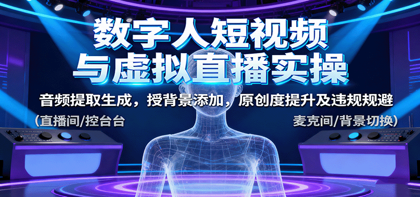数字人短视频与虚拟直播实操，音频提取生成，授背景添加，原创度提升及违规规避-玩备项目资源网
