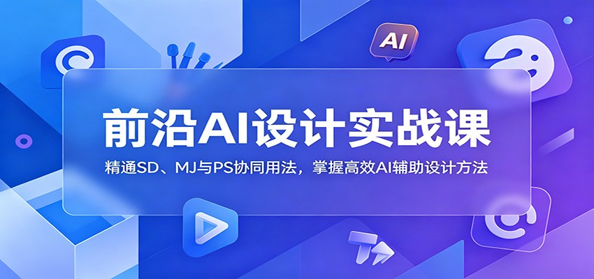 前沿AI设计实战课:精通SD、MJ与PS协同用法,掌握高效AI辅助设计方法-玩备项目资源网