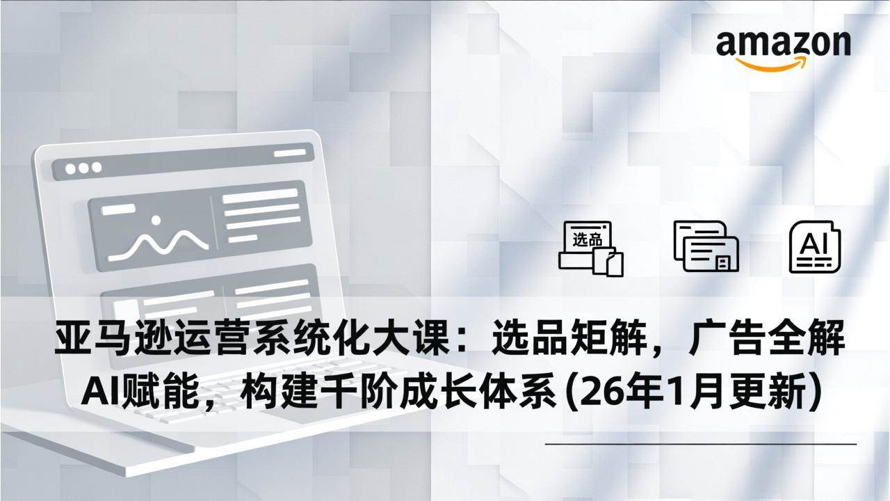 （17103期）亚马逊运营系统化大课：选品矩阵，广告全解，AI赋能，构建千阶成长体系(26年1月更新)-玩备项目资源网