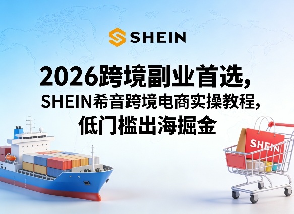 2026跨境副业首选，SHEIN希音跨境电商实操教程，低门槛出海掘金-玩备项目资源网