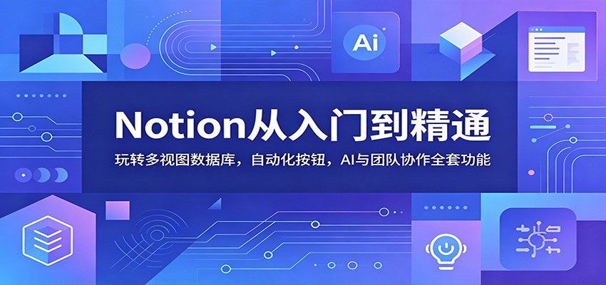 Notion从入门到精通：玩转多视图数据库，自动化按钮，AI与团队协作全套功能-玩备项目资源网