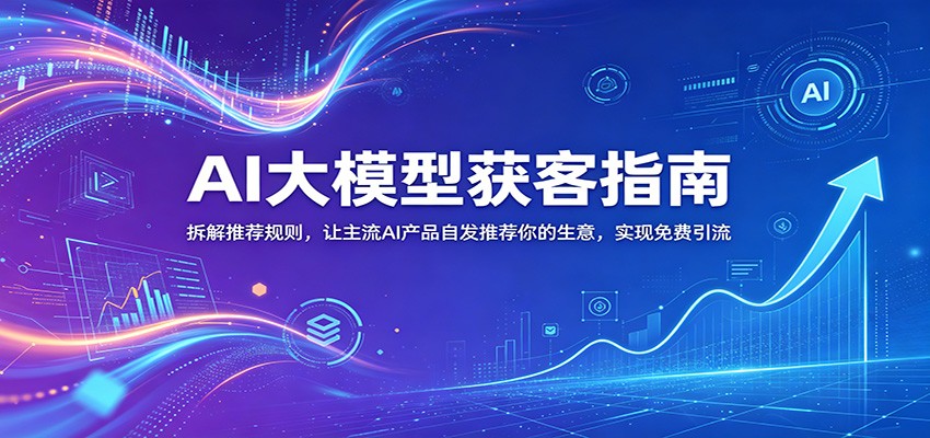 AI大模型获客指南：拆解推荐规则，让主流AI产品自发推荐你的生意 ，实现免费引流-玩备项目资源网