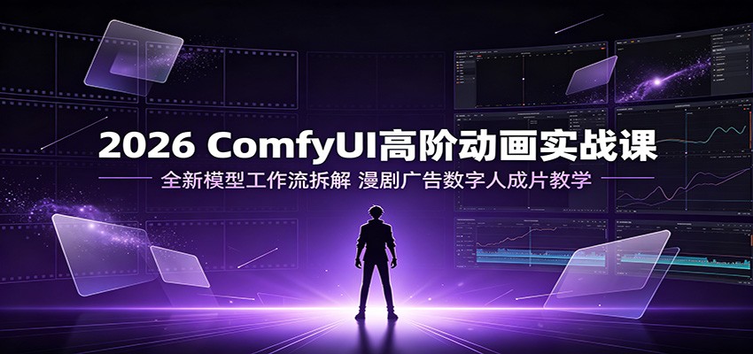 2026 ComfyUI高阶动画实战课:全新模型工作流拆解,漫剧广告数字人成片教学-玩备项目资源网