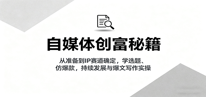 自媒体创富秘籍：从准备到IP赛道确定，学选题、仿爆款，持续发展与爆文写作实操-玩备项目资源网