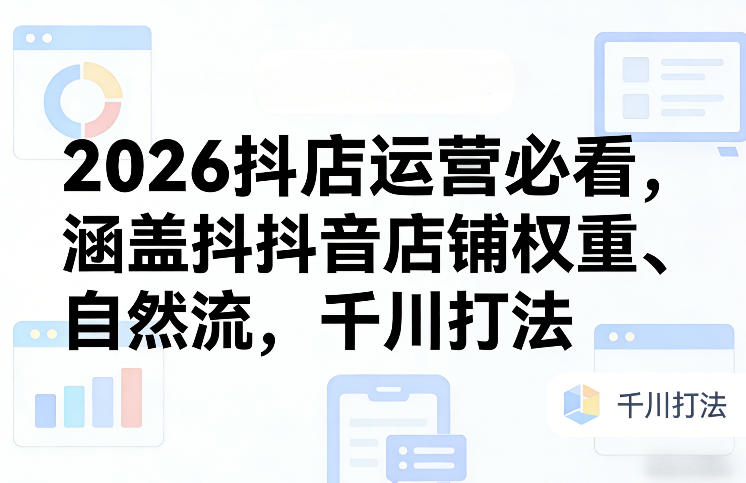 2026抖店运营必看，涵盖抖音店铺权重、自然流，千川打法-玩备项目资源网