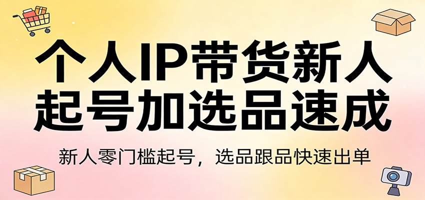 个人IP带货新人起号加选品速成:新人零门槛起号,选品跟品快速出单-玩备项目资源网