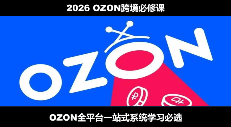 2026最新OZON全流程运营实操跨境电商平台教程,OZON全流程一站式系统学习必修课,从开店到跟卖到精铺-玩备项目资源网