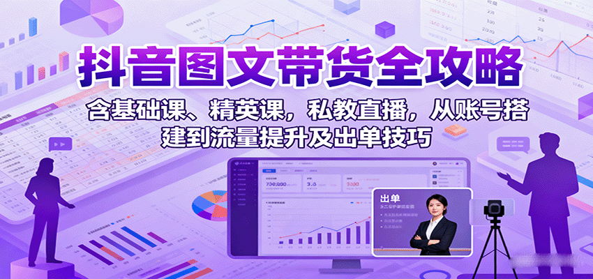 抖音图文带货全攻略：含基础课、精英课，私教直播，从账号搭建到流量提升及出单技巧-玩备项目资源网