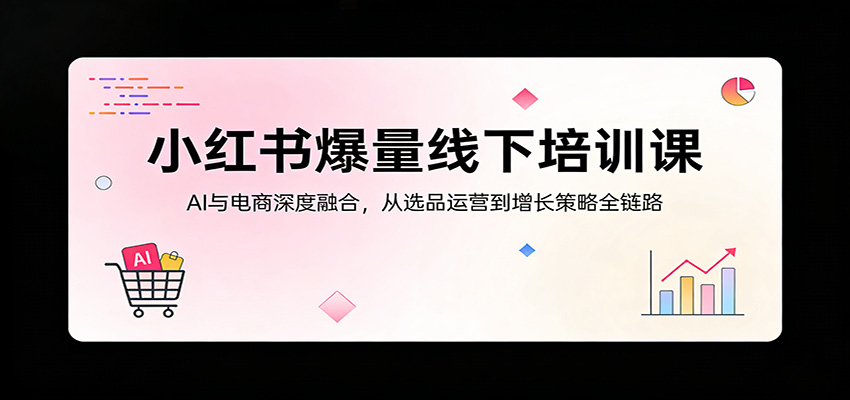 小红书爆量线下培训课：AI与电商深度融合，从选品运营到增长策略全链路-玩备项目资源网