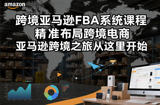 跨境亚马逊FBA系统课程，精准布局跨境电商，亚马逊跨境之旅从这里开始（更新）-玩备项目资源网