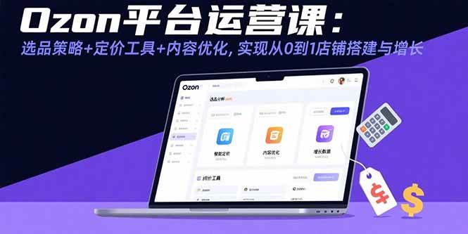 （15794期）Ozon平台运营课：选品策略+定价工具+内容优化，实现从0到1店铺搭建与增长-玩备项目资源网