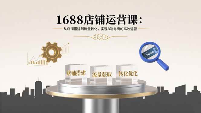 （15898期）1688店铺运营课：从店铺搭建到流量转化，实现B端电商的高效运营-玩备项目资源网