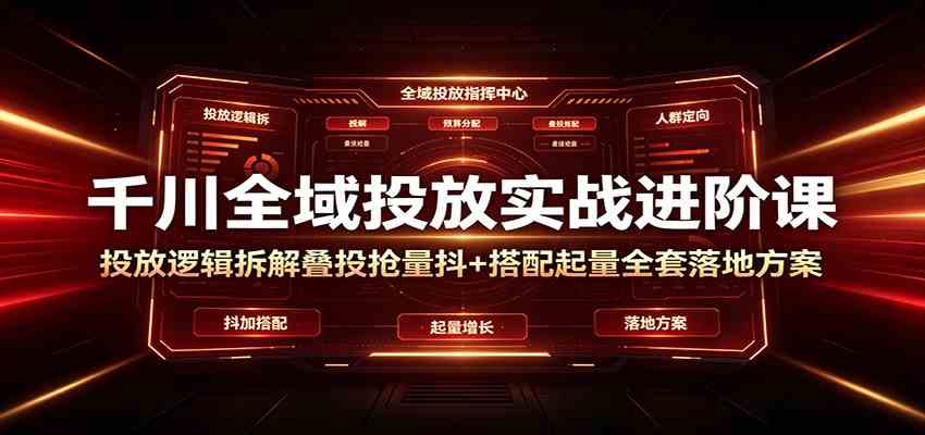 千川全域投放实战进阶课:投放逻辑拆解,叠投抢量抖+搭配起量全套落地方案-玩备项目资源网