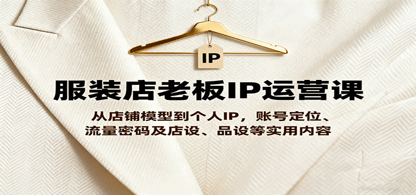 服装店老板IP运营课，从店铺模型到个人IP，账号定位、流量密码及店设、品设等实用内容-玩备项目资源网