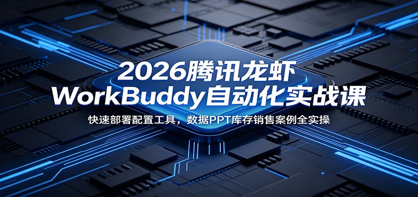 2026腾讯龙虾WorkBuddy自动化实战课:快速部署配置工具,数据PPT库存销售案例全实操-玩备项目资源网