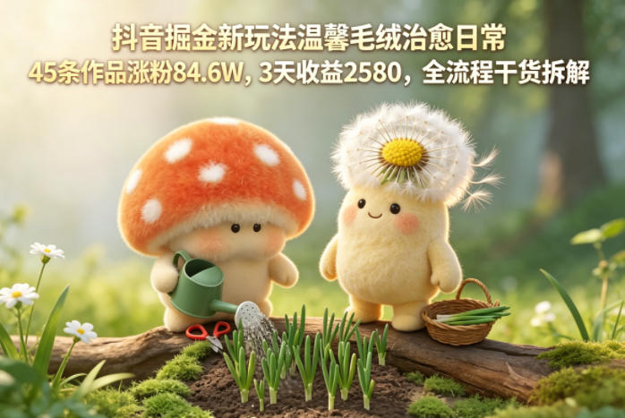 抖音掘金新玩法温馨毛绒治愈日常，45条作品涨粉84.6W，3天收益2580，全流程干货拆解-玩备项目资源网