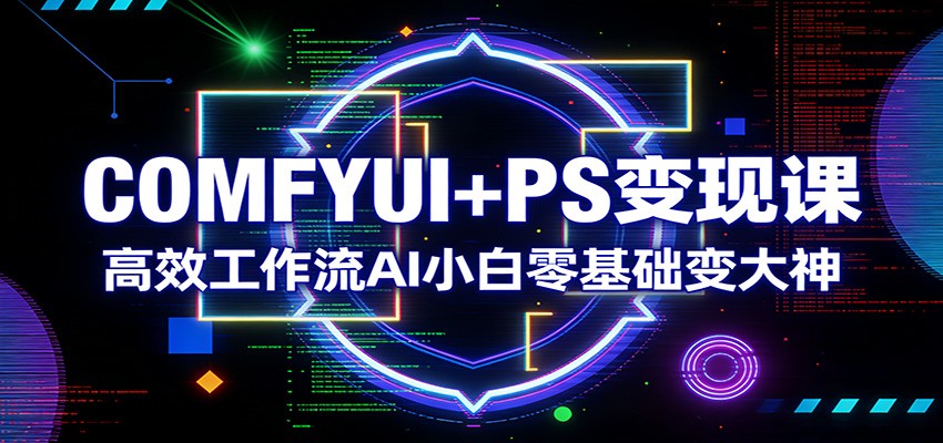 COMFYUI+PS变现课：高效工作流AI小白零基础变大神-玩备项目资源网